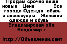 Продам срочно вещи новые › Цена ­ 1 000 - Все города Одежда, обувь и аксессуары » Женская одежда и обувь   . Владимирская обл.,Владимир г.